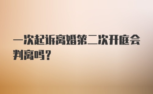 一次起诉离婚第二次开庭会判离吗？