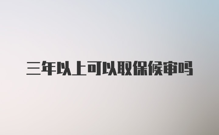 三年以上可以取保候审吗