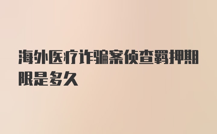 海外医疗诈骗案侦查羁押期限是多久