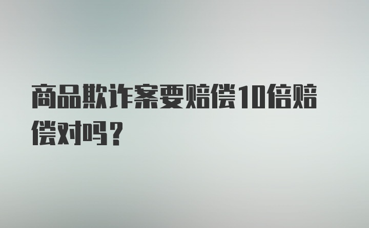 商品欺诈案要赔偿10倍赔偿对吗？