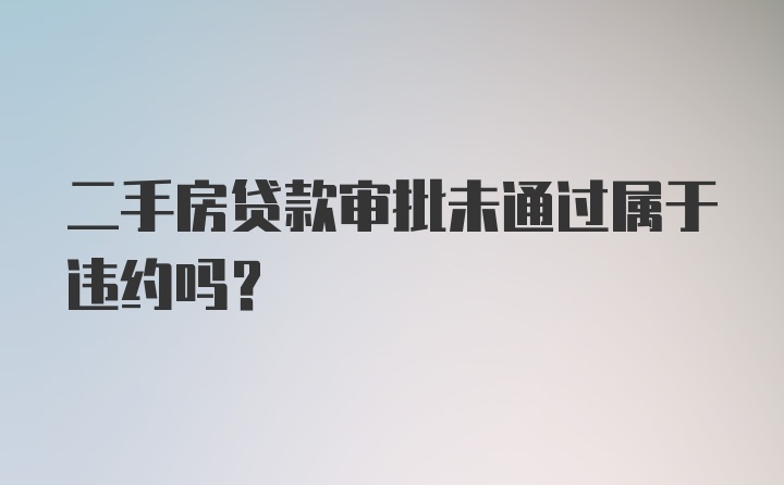 二手房贷款审批未通过属于违约吗？