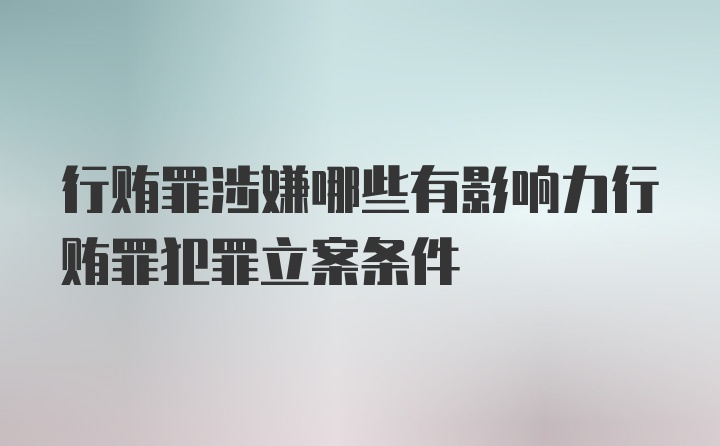 行贿罪涉嫌哪些有影响力行贿罪犯罪立案条件