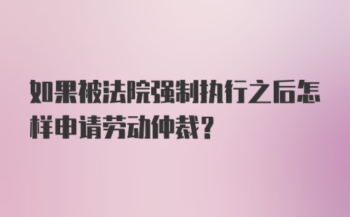 如果被法院强制执行之后怎样申请劳动仲裁？