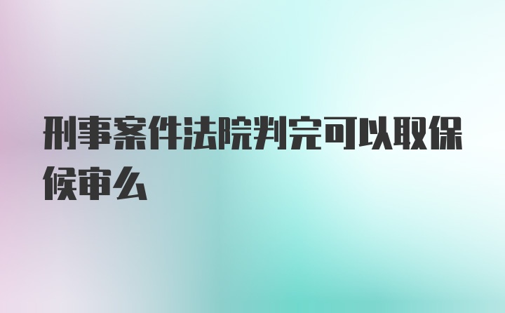 刑事案件法院判完可以取保候审么