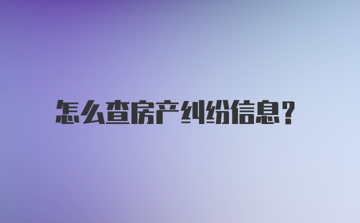 怎么查房产纠纷信息？