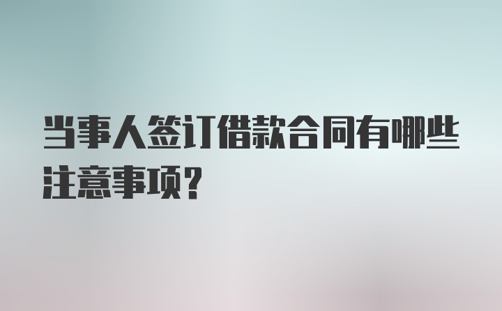 当事人签订借款合同有哪些注意事项？