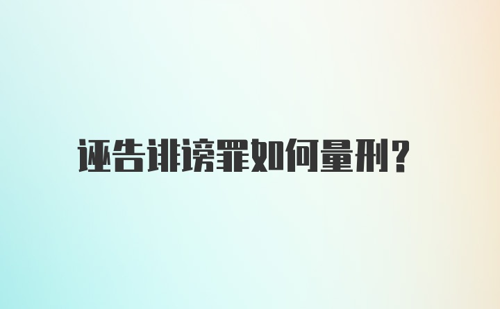 诬告诽谤罪如何量刑？