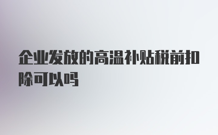 企业发放的高温补贴税前扣除可以吗