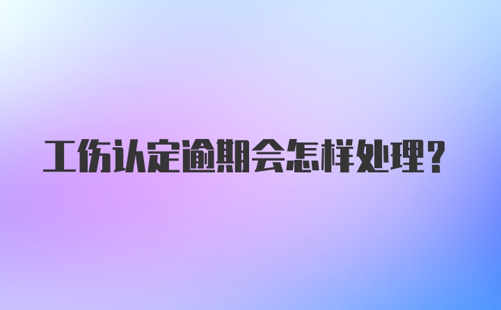 工伤认定逾期会怎样处理？