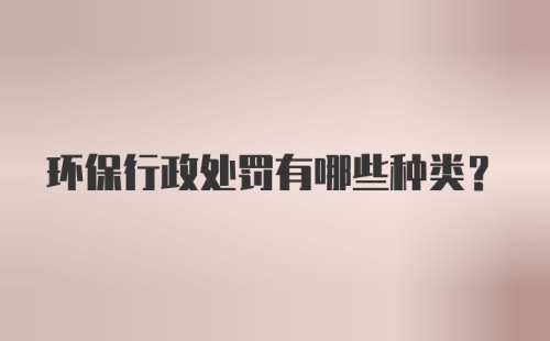 环保行政处罚有哪些种类？