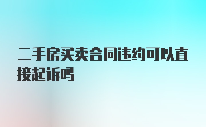 二手房买卖合同违约可以直接起诉吗