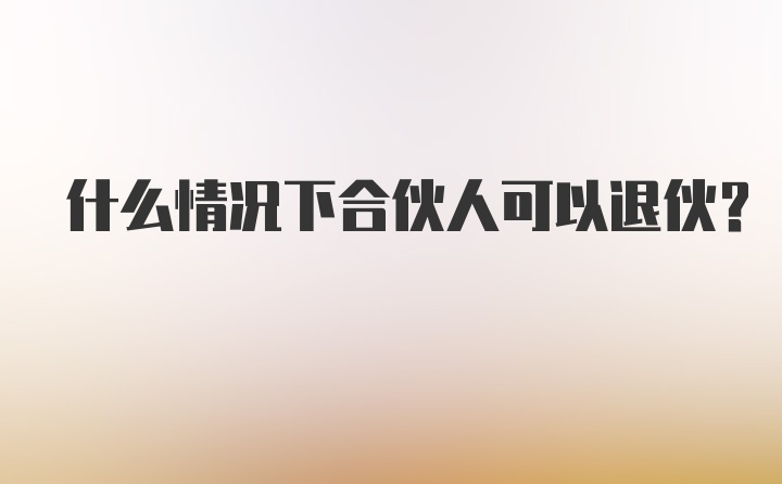 什么情况下合伙人可以退伙？