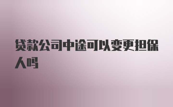 贷款公司中途可以变更担保人吗