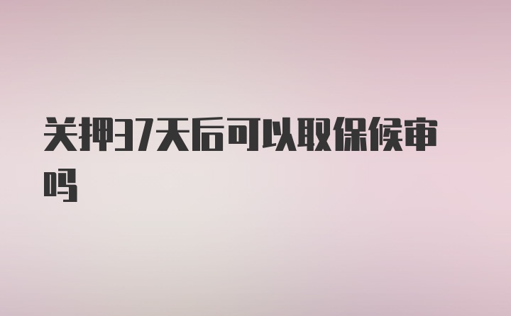 关押37天后可以取保候审吗