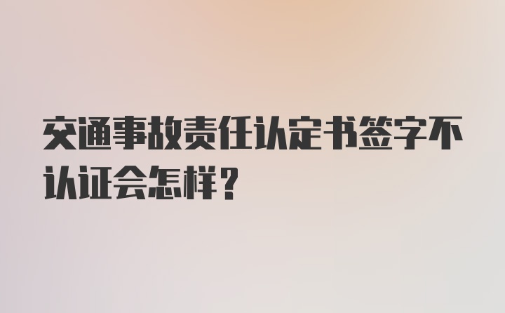 交通事故责任认定书签字不认证会怎样？