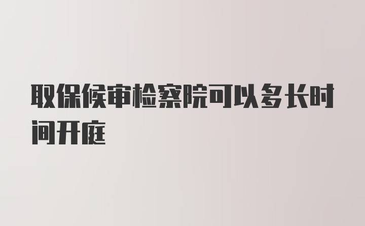 取保候审检察院可以多长时间开庭