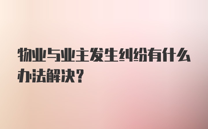 物业与业主发生纠纷有什么办法解决?