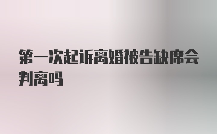 第一次起诉离婚被告缺席会判离吗