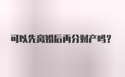 可以先离婚后再分财产吗？