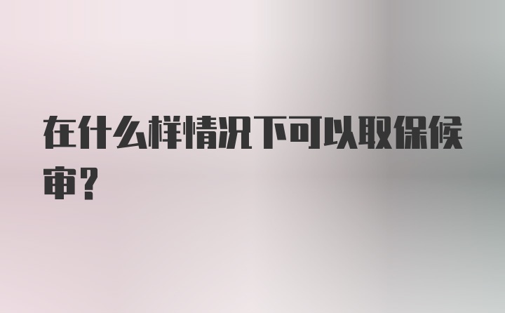 在什么样情况下可以取保候审？