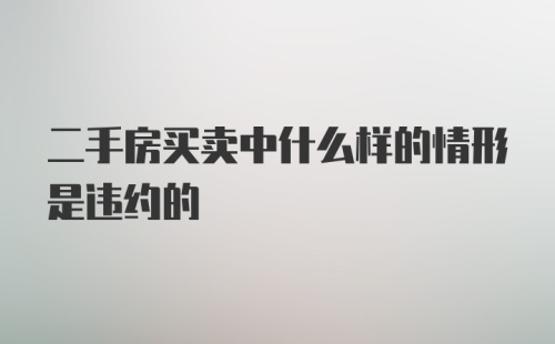 二手房买卖中什么样的情形是违约的