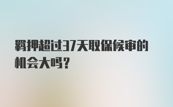 羁押超过37天取保候审的机会大吗？