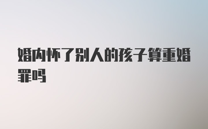 婚内怀了别人的孩子算重婚罪吗