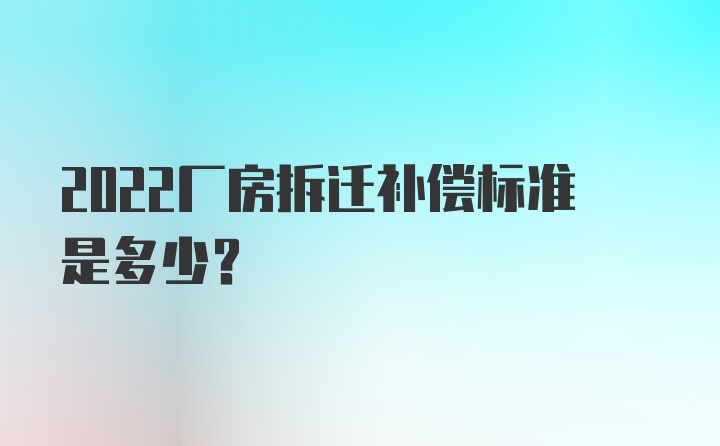 2022厂房拆迁补偿标准是多少？