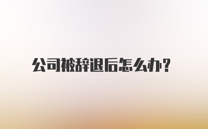 公司被辞退后怎么办？