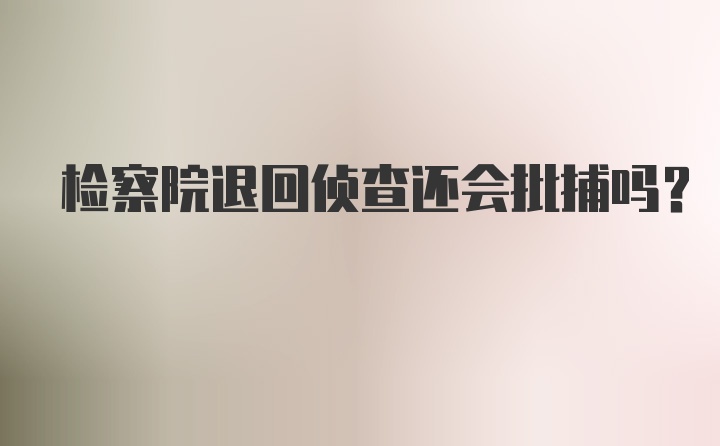 检察院退回侦查还会批捕吗？