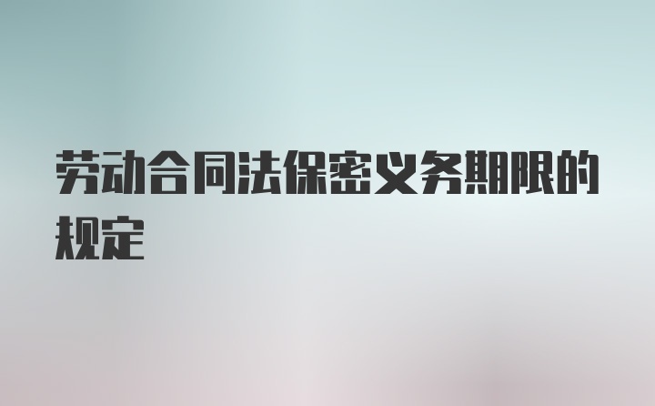 劳动合同法保密义务期限的规定