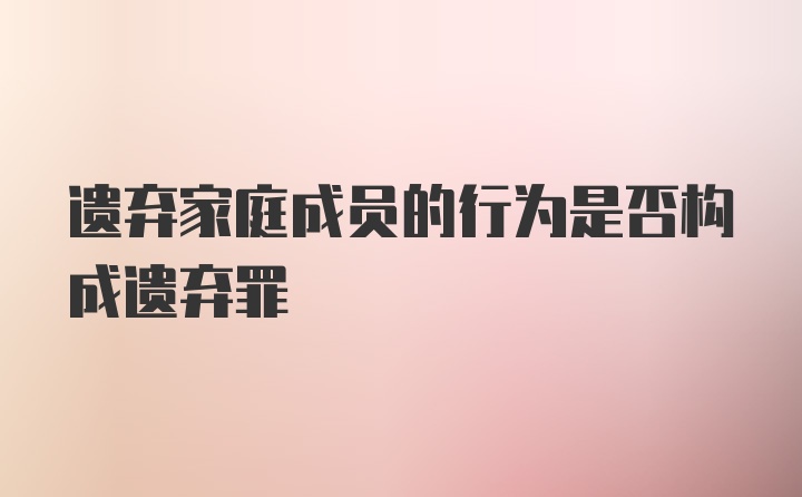 遗弃家庭成员的行为是否构成遗弃罪