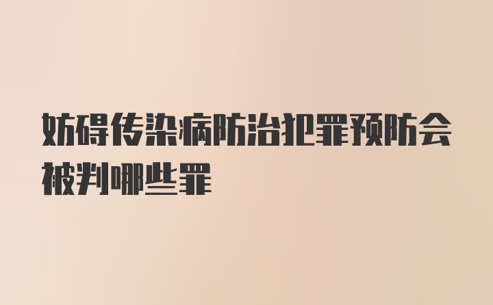 妨碍传染病防治犯罪预防会被判哪些罪