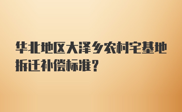 华北地区大泽乡农村宅基地拆迁补偿标准？