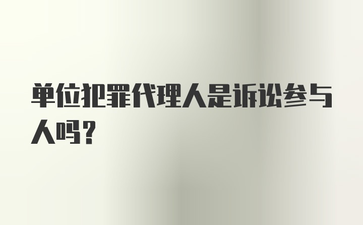 单位犯罪代理人是诉讼参与人吗?