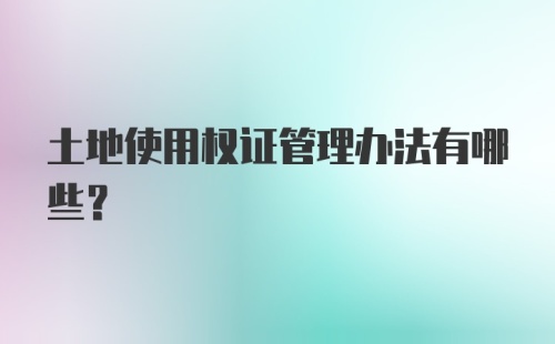 土地使用权证管理办法有哪些?