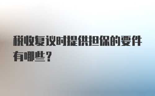 税收复议时提供担保的要件有哪些?