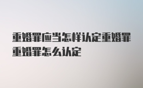 重婚罪应当怎样认定重婚罪重婚罪怎么认定