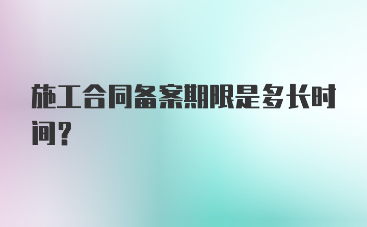 施工合同备案期限是多长时间？