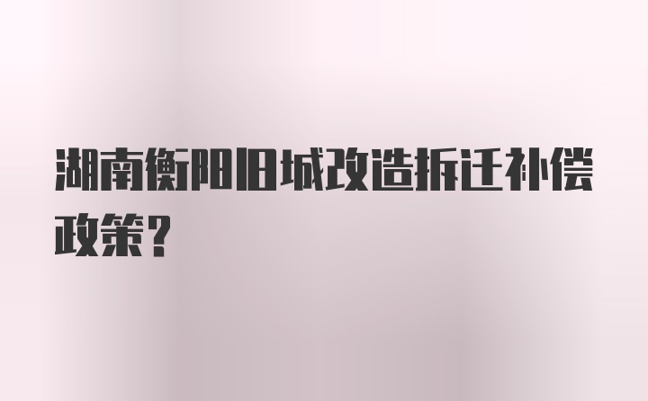 湖南衡阳旧城改造拆迁补偿政策？