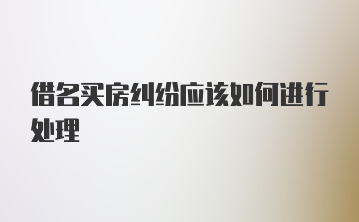 借名买房纠纷应该如何进行处理