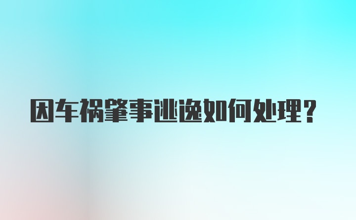 因车祸肇事逃逸如何处理？