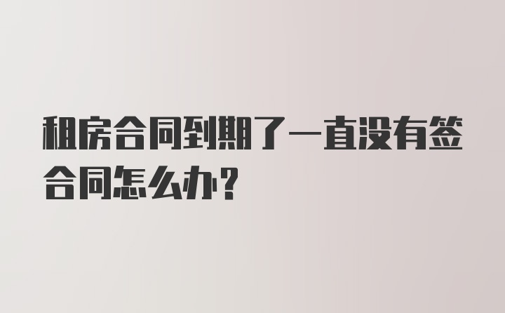 租房合同到期了一直没有签合同怎么办？