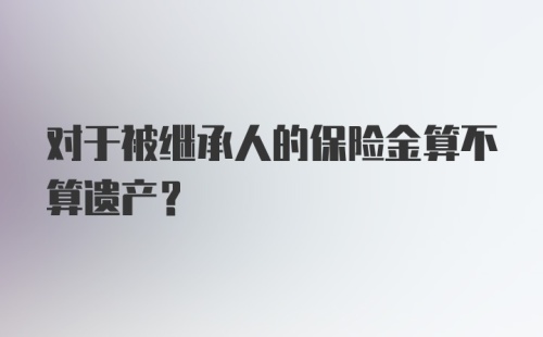 对于被继承人的保险金算不算遗产？