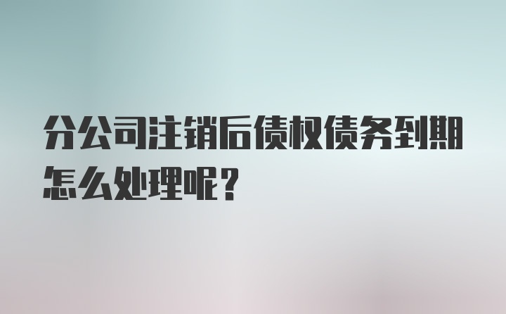 分公司注销后债权债务到期怎么处理呢？