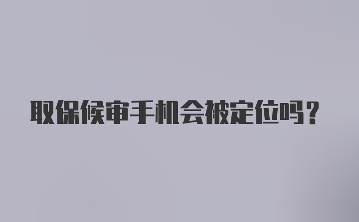 取保候审手机会被定位吗？