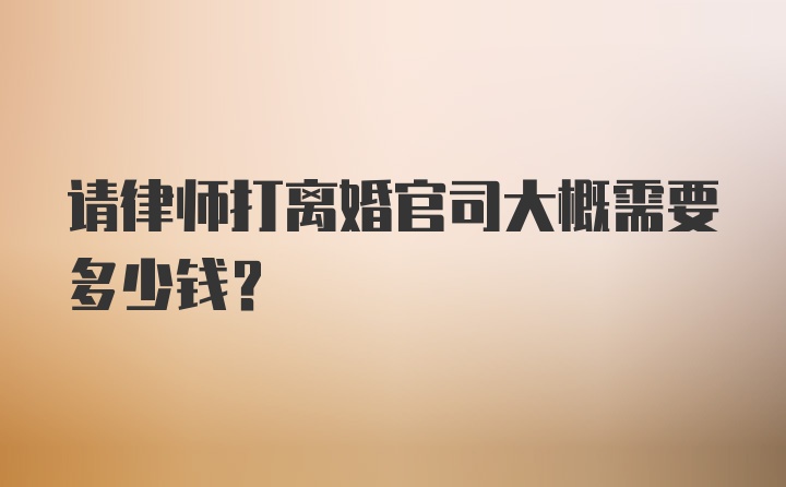 请律师打离婚官司大概需要多少钱？