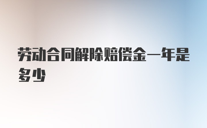 劳动合同解除赔偿金一年是多少