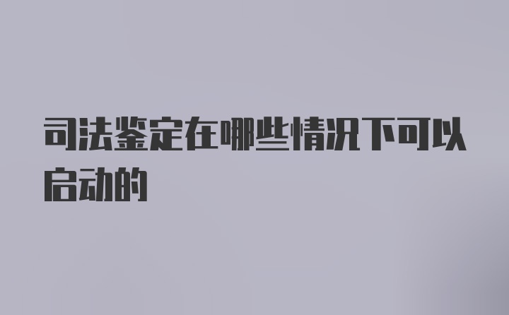 司法鉴定在哪些情况下可以启动的