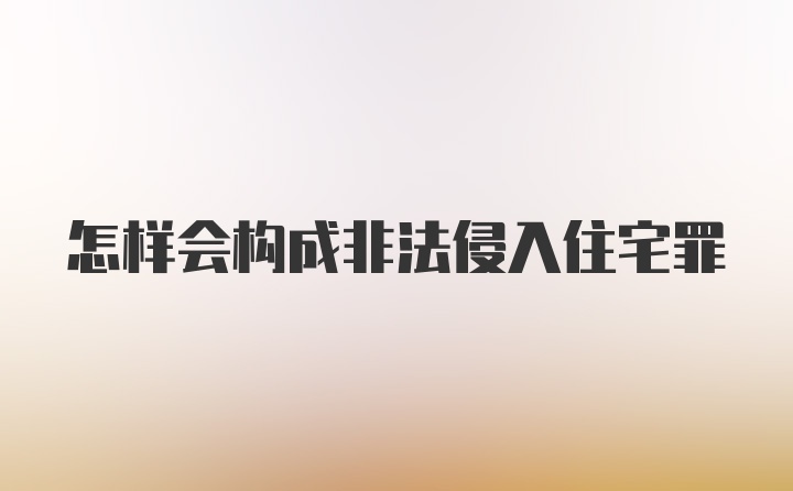 怎样会构成非法侵入住宅罪